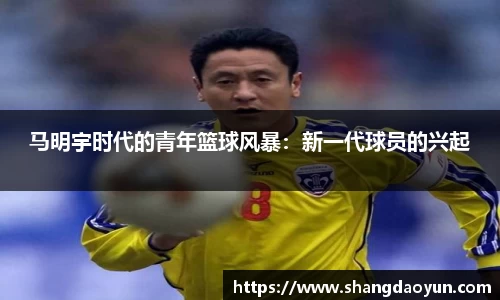 马明宇时代的青年篮球风暴：新一代球员的兴起